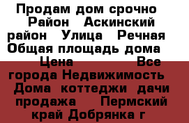 Продам дом срочно › Район ­ Аскинский район › Улица ­ Речная › Общая площадь дома ­ 69 › Цена ­ 370 000 - Все города Недвижимость » Дома, коттеджи, дачи продажа   . Пермский край,Добрянка г.